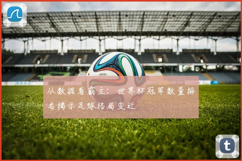 从数据看霸主：世界杯冠军数量排名揭示足球格局变迁