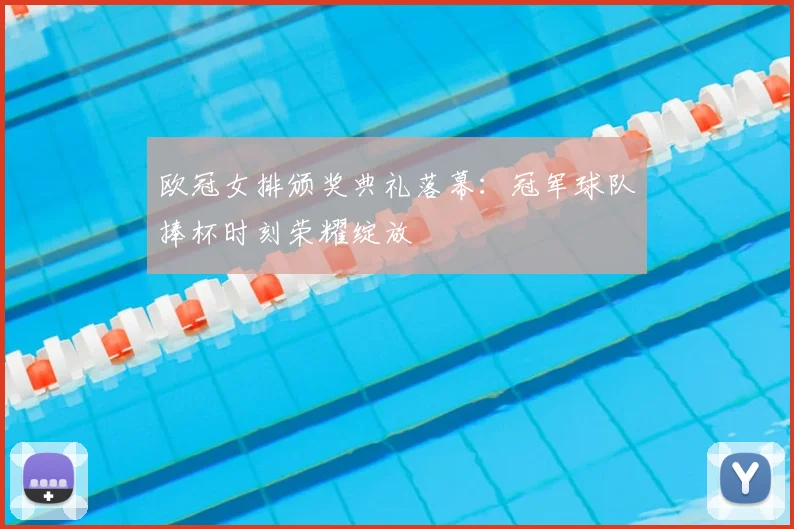 欧冠女排颁奖典礼落幕：冠军球队捧杯时刻荣耀绽放