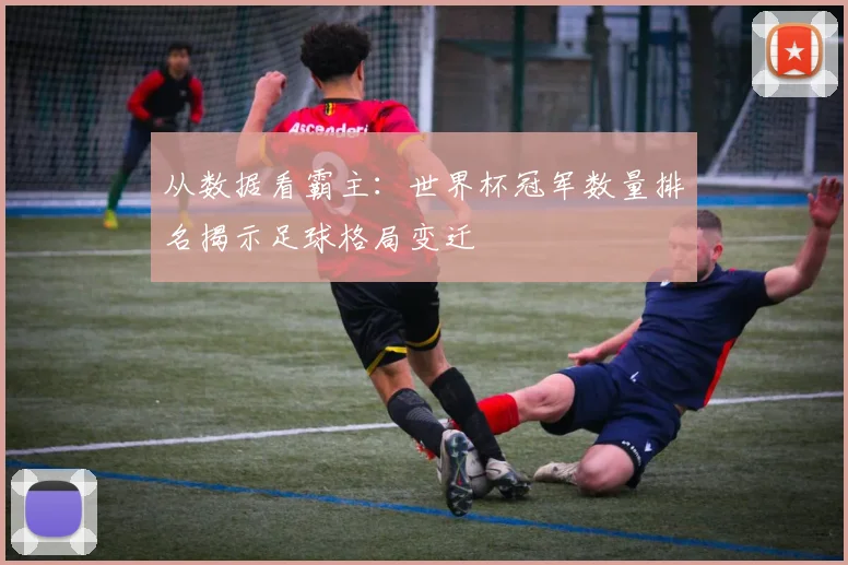 从数据看霸主：世界杯冠军数量排名揭示足球格局变迁