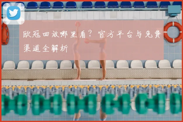 欧冠回放哪里看？官方平台与免费渠道全解析