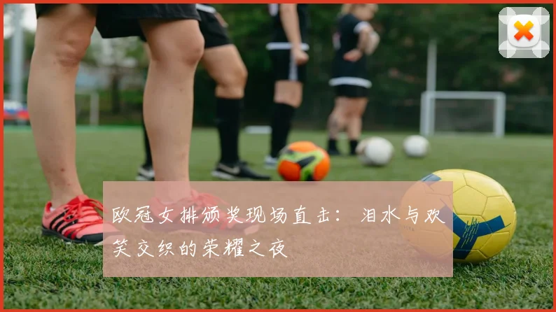 欧冠女排颁奖现场直击：泪水与欢笑交织的荣耀之夜