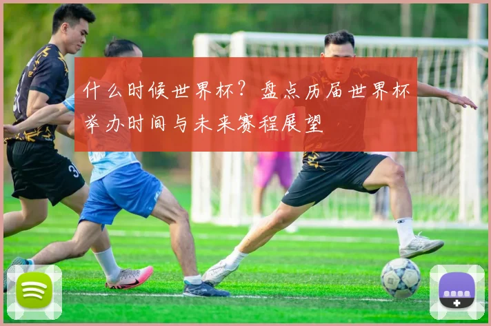 什么时候世界杯？盘点历届世界杯举办时间与未来赛程展望