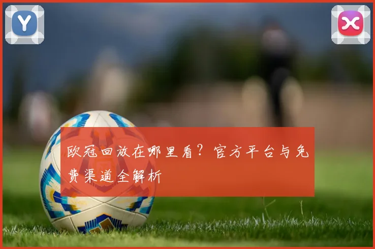 欧冠回放在哪里看？官方平台与免费渠道全解析