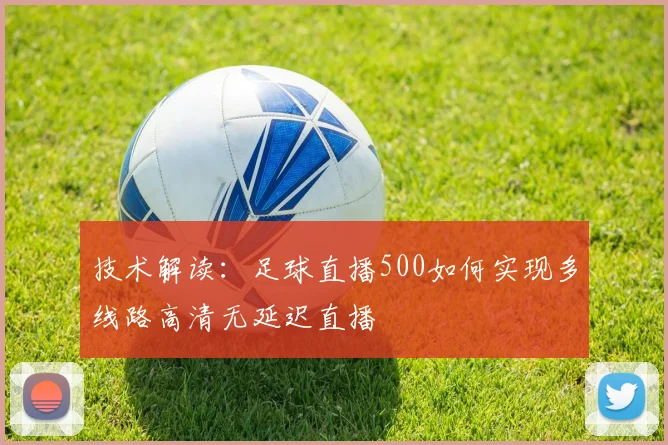 技术解读：足球直播500如何实现多线路高清无延迟直播