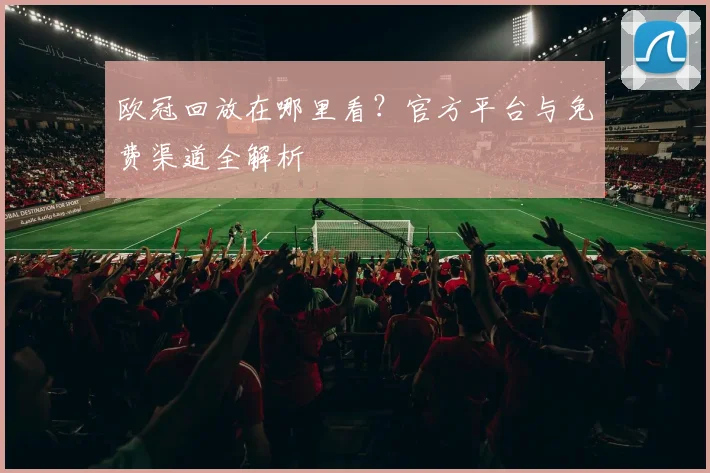 欧冠回放在哪里看？官方平台与免费渠道全解析