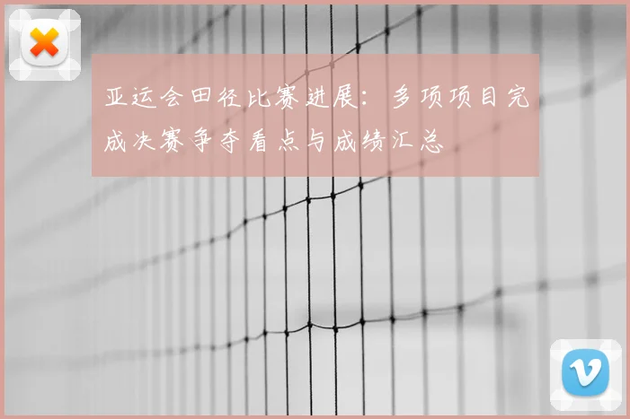 亚运会田径比赛进展：多项项目完成决赛争夺看点与成绩汇总