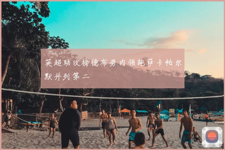 英超助攻榜德布劳内领跑萨卡帕尔默并列第二