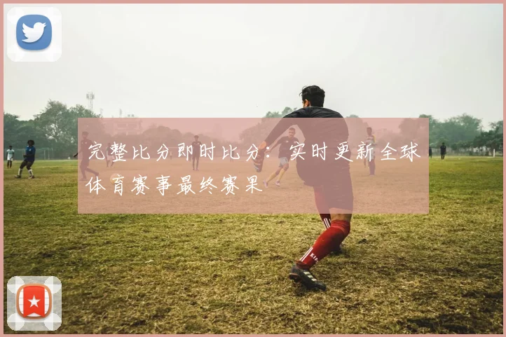 完整比分即时比分:实时更新全球体育赛事最终赛果